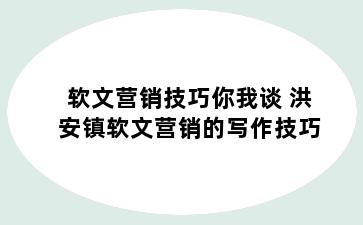 软文营销技巧你我谈 洪安镇软文营销的写作技巧